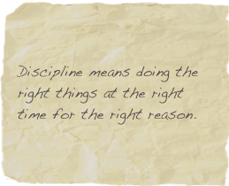 Discipline means doing the right things at the right time for the right reason.